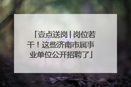 壹点送岗│岗位若干！这些济南市属事业单位公开招聘了