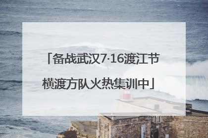 备战武汉7·16渡江节 横渡方队火热集训中
