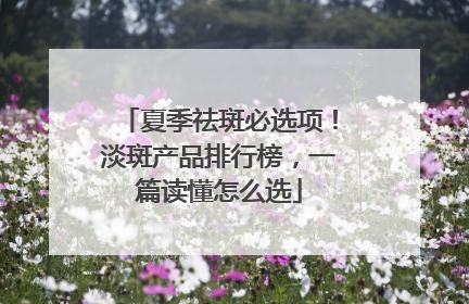 夏季祛斑必选项！淡斑产品排行榜，一篇读懂怎么选