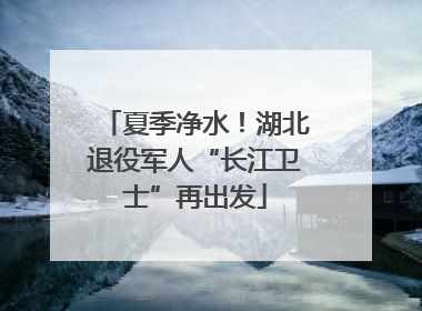 夏季净水！湖北退役军人“长江卫士”再出发