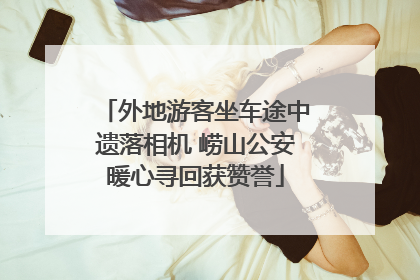 外地游客坐车途中遗落相机 崂山公安暖心寻回获赞誉
