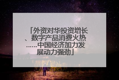 外资对华投资增长、数字产品消费火热……中国经济加力发展动力强劲
