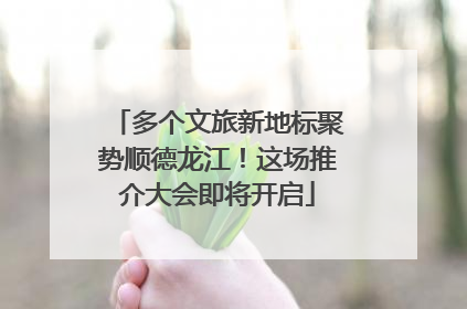 多个文旅新地标聚势顺德龙江！这场推介大会即将开启