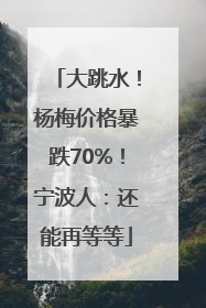 大跳水！杨梅价格暴跌70%！宁波人：还能再等等
