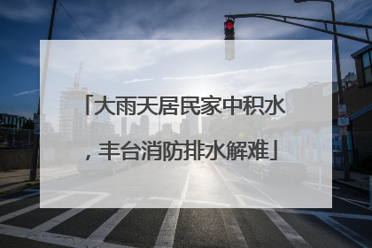 大雨天居民家中积水，丰台消防排水解难