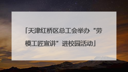 天津红桥区总工会举办“劳模工匠宣讲”进校园活动