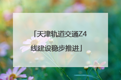 天津轨道交通Z4线建设稳步推进