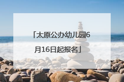 太原公办幼儿园6月16日起报名