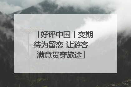 好评中国丨变期待为留恋 让游客满意贯穿旅途