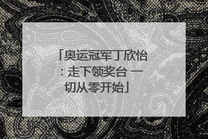奥运冠军丁欣怡：走下领奖台 一切从零开始