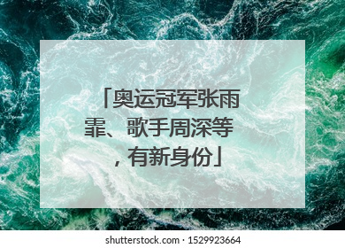 奥运冠军张雨霏、歌手周深等，有新身份
