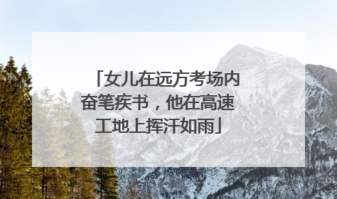 女儿在远方考场内奋笔疾书，他在高速工地上挥汗如雨