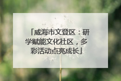 威海市文登区：研学赋能文化社区，多彩活动点亮成长