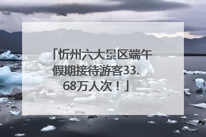 忻州六大景区端午假期接待游客33.68万人次！