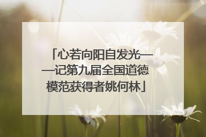 心若向阳自发光——记第九届全国道德模范获得者姚何林