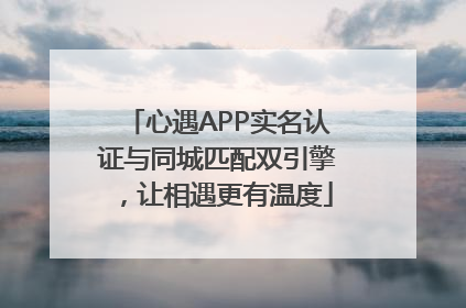 心遇APP实名认证与同城匹配双引擎，让相遇更有温度
