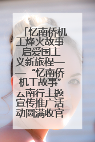 忆南侨机工烽火故事 启爱国主义新旅程——“忆南侨机工故事”云南行主题宣传推广活动圆满收官