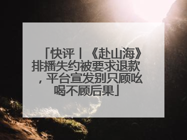 快评丨《赴山海》排播失约被要求退款，平台宣发别只顾吆喝不顾后果