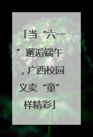 当“六一”邂逅端午，广西校园义卖“童”样精彩