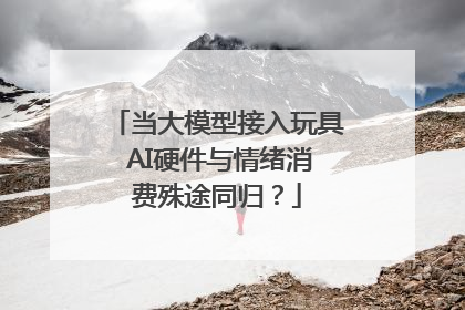 当大模型接入玩具 AI硬件与情绪消费殊途同归？