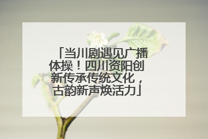 当川剧遇见广播体操！四川资阳创新传承传统文化，古韵新声焕活力