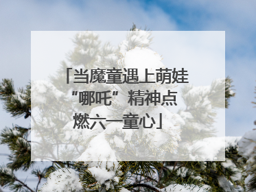当魔童遇上萌娃 “哪吒”精神点燃六一童心