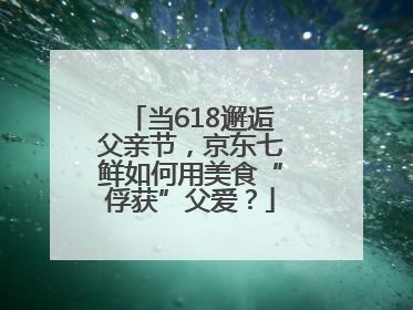 当618邂逅父亲节，京东七鲜如何用美食“俘获”父爱？