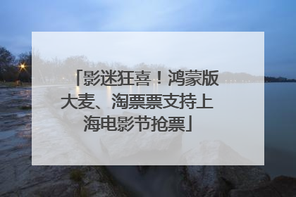 影迷狂喜！鸿蒙版大麦、淘票票支持上海电影节抢票
