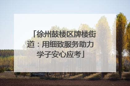 徐州鼓楼区牌楼街道：用细致服务助力学子安心应考