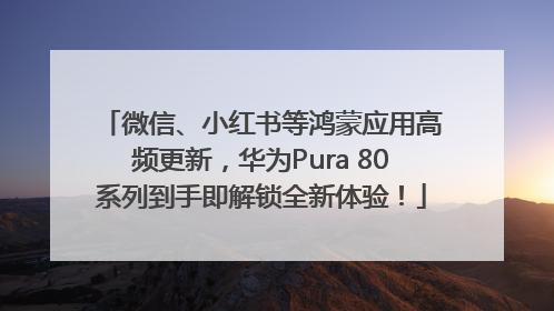 微信、小红书等鸿蒙应用高频更新，华为Pura 80系列到手即解锁全新体验！