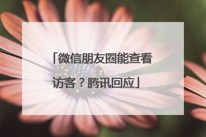 微信朋友圈能查看访客？腾讯回应