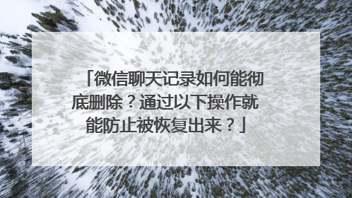 微信聊天记录如何能彻底删除？通过以下操作就能防止被恢复出来？