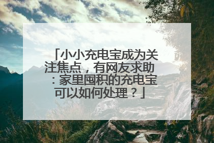 小小充电宝成为关注焦点，有网友求助：家里囤积的充电宝可以如何处理？
