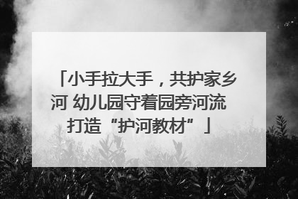 小手拉大手，共护家乡河 幼儿园守着园旁河流打造“护河教材”