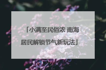 小满至民俗浓 南海居民解锁节气新玩法
