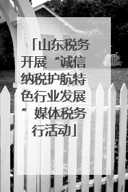 山东税务开展“诚信纳税护航特色行业发展”媒体税务行活动