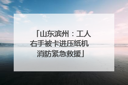 山东滨州：工人右手被卡进压纸机 消防紧急救援