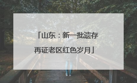 山东：新一批遗存再证老区红色岁月