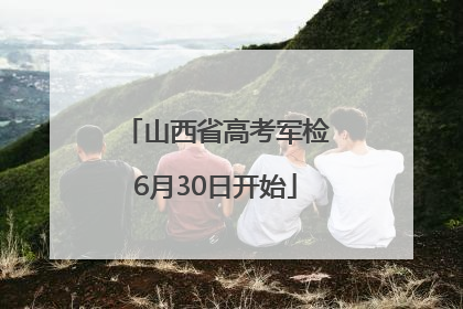 山西省高考军检6月30日开始