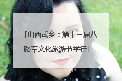 山西武乡：第十三届八路军文化旅游节举行