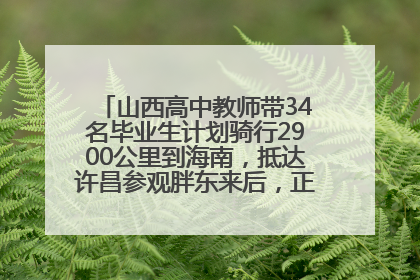 山西高中教师带34名毕业生计划骑行2900公里到海南，抵达许昌参观胖东来后，正式开启骑行之旅