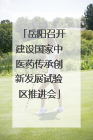岳阳召开建设国家中医药传承创新发展试验区推进会