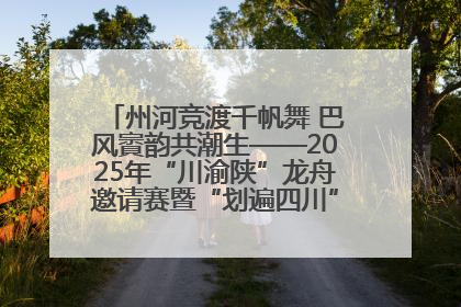 州河竞渡千帆舞 巴风賨韵共潮生——2025年“川渝陕”龙舟邀请赛暨“划遍四川”达川站圆满收官