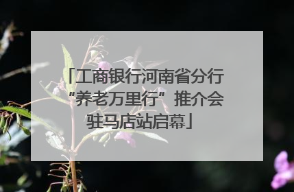 工商银行河南省分行“养老万里行”推介会 驻马店站启幕