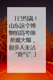 已约满！山东这个博物馆高考前参观火爆，很多人来沾“喜气”