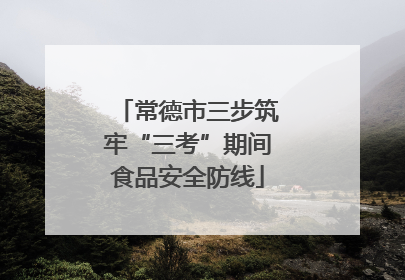 常德市三步筑牢“三考”期间食品安全防线