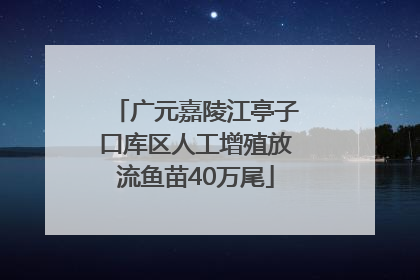 广元嘉陵江亭子口库区人工增殖放流鱼苗40万尾