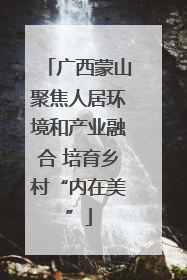 广西蒙山聚焦人居环境和产业融合 培育乡村“内在美”