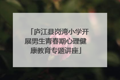 庐江县岗湾小学开展男生青春期心理健康教育专题讲座
