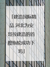 建造国际精品 河北为安哥拉建造的首艘拖轮成功下坞